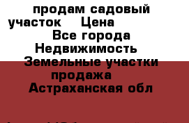 продам садовый участок  › Цена ­ 199 000 - Все города Недвижимость » Земельные участки продажа   . Астраханская обл.